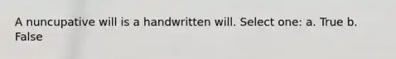 A nuncupative will is a handwritten will. Select one: a. True b. False