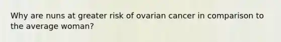 Why are nuns at greater risk of ovarian cancer in comparison to the average woman?