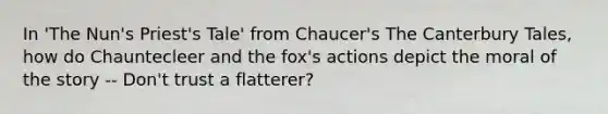 In 'The Nun's Priest's Tale' from Chaucer's The Canterbury Tales, how do Chauntecleer and the fox's actions depict the moral of the story -- Don't trust a flatterer?