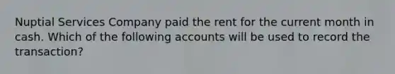 Nuptial Services Company paid the rent for the current month in cash. Which of the following accounts will be used to record the​ transaction?