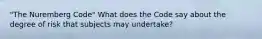 "The Nuremberg Code" What does the Code say about the degree of risk that subjects may undertake?