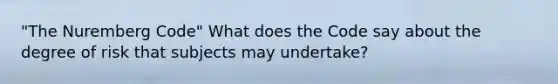 "The Nuremberg Code" What does the Code say about the degree of risk that subjects may undertake?