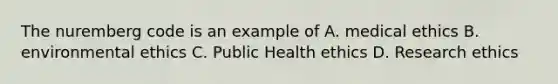 The nuremberg code is an example of A. medical ethics B. environmental ethics C. Public Health ethics D. Research ethics