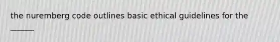 the nuremberg code outlines basic ethical guidelines for the ______