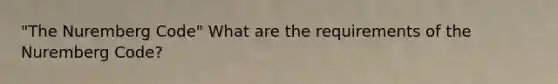 "The Nuremberg Code" What are the requirements of the Nuremberg Code?