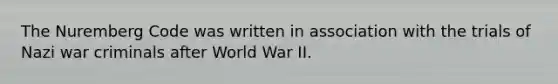 The Nuremberg Code was written in association with the trials of Nazi war criminals after World War II.