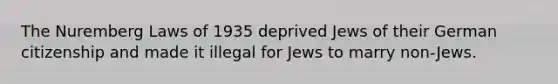 The Nuremberg Laws of 1935 deprived Jews of their German citizenship and made it illegal for Jews to marry non-Jews.