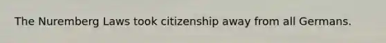 The Nuremberg Laws took citizenship away from all Germans.