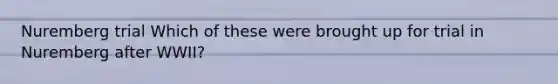 Nuremberg trial Which of these were brought up for trial in Nuremberg after WWII?