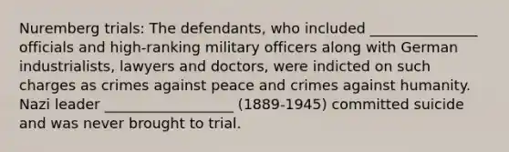 Nuremberg trials: The defendants, who included _______________ officials and high-ranking military officers along with German industrialists, lawyers and doctors, were indicted on such charges as crimes against peace and crimes against humanity. Nazi leader __________________ (1889-1945) committed suicide and was never brought to trial.