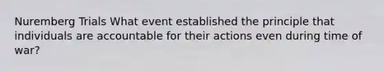 Nuremberg Trials What event established the principle that individuals are accountable for their actions even during time of war?
