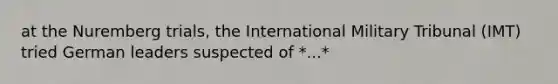 at the Nuremberg trials, the International Military Tribunal (IMT) tried German leaders suspected of *...*