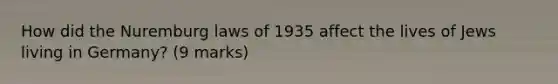 How did the Nuremburg laws of 1935 affect the lives of Jews living in Germany? (9 marks)