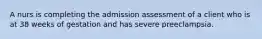 A nurs is completing the admission assessment of a client who is at 38 weeks of gestation and has severe preeclampsia.