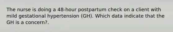 The nurse is doing a 48-hour postpartum check on a client with mild gestational hypertension (GH). Which data indicate that the GH is a concern?.