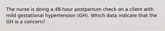 The nurse is doing a 48-hour postpartum check on a client with mild gestational hypertension (GH). Which data indicate that the GH is a concern?