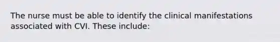 The nurse must be able to identify the clinical manifestations associated with CVI. These include: