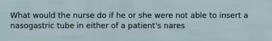 What would the nurse do if he or she were not able to insert a nasogastric tube in either of a patient's nares