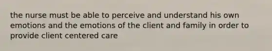 the nurse must be able to perceive and understand his own emotions and the emotions of the client and family in order to provide client centered care