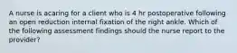 A nurse is acaring for a client who is 4 hr postoperative following an open reduction internal fixation of the right ankle. Which of the following assessment findings should the nurse report to the provider?