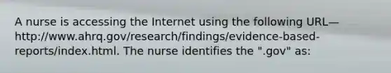 A nurse is accessing the Internet using the following URL—http://www.ahrq.gov/research/findings/evidence-based-reports/index.html. The nurse identifies the ".gov" as: