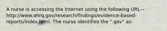 A nurse is accessing the Internet using the following URL— http://www.ahrq.gov/research/findings/evidence-based-reports/index.html. The nurse identifies the ".gov" as: