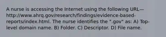 A nurse is accessing the Internet using the following URL— http://www.ahrq.gov/research/findings/evidence-based-reports/index.html. The nurse identifies the ".gov" as: A) Top-level domain name. B) Folder. C) Descriptor. D) File name.