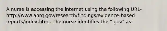 A nurse is accessing the internet using the following URL- http://www.ahrq.gov/research/findings/evidence-based-reports/index.html. The nurse identifies the ".gov" as: