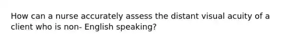 How can a nurse accurately assess the distant visual acuity of a client who is non- English speaking?