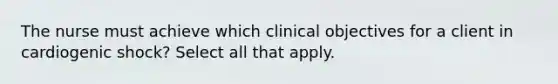 The nurse must achieve which clinical objectives for a client in cardiogenic shock? Select all that apply.