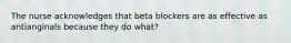 The nurse acknowledges that beta blockers are as effective as antianginals because they do what?