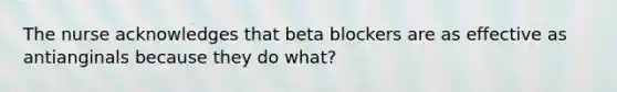 The nurse acknowledges that beta blockers are as effective as antianginals because they do what?