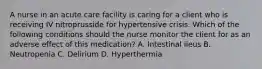 A nurse in an acute care facility is caring for a client who is receiving IV nitroprusside for hypertensive crisis. Which of the following conditions should the nurse monitor the client for as an adverse effect of this medication? A. Intestinal ileus B. Neutropenia C. Delirium D. Hyperthermia