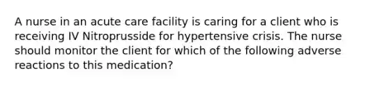 A nurse in an acute care facility is caring for a client who is receiving IV Nitroprusside for hypertensive crisis. The nurse should monitor the client for which of the following adverse reactions to this medication?