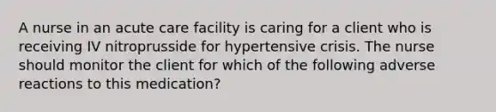 A nurse in an acute care facility is caring for a client who is receiving IV nitroprusside for hypertensive crisis. The nurse should monitor the client for which of the following adverse reactions to this medication?