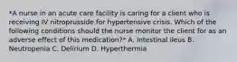 *A nurse in an acute care facility is caring for a client who is receiving IV nitroprusside for hypertensive crisis. Which of the following conditions should the nurse monitor the client for as an adverse effect of this medication?* A. Intestinal ileus B. Neutropenia C. Delirium D. Hyperthermia