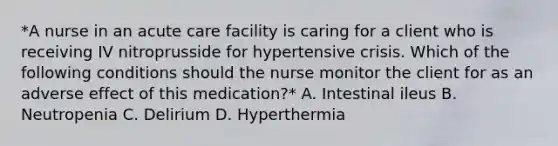 *A nurse in an acute care facility is caring for a client who is receiving IV nitroprusside for hypertensive crisis. Which of the following conditions should the nurse monitor the client for as an adverse effect of this medication?* A. Intestinal ileus B. Neutropenia C. Delirium D. Hyperthermia