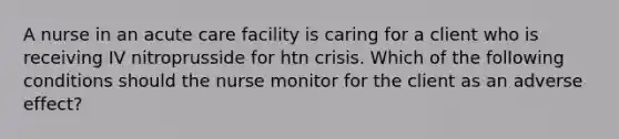 A nurse in an acute care facility is caring for a client who is receiving IV nitroprusside for htn crisis. Which of the following conditions should the nurse monitor for the client as an adverse effect?