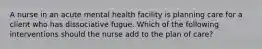 A nurse in an acute mental health facility is planning care for a client who has dissociative fugue. Which of the following interventions should the nurse add to the plan of care?