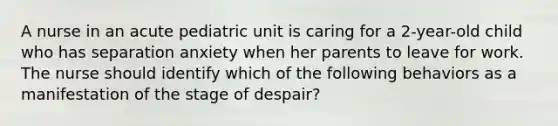 A nurse in an acute pediatric unit is caring for a 2-year-old child who has separation anxiety when her parents to leave for work. The nurse should identify which of the following behaviors as a manifestation of the stage of despair?