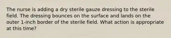 The nurse is adding a dry sterile gauze dressing to the sterile field. The dressing bounces on the surface and lands on the outer 1-inch border of the sterile field. What action is appropriate at this time?