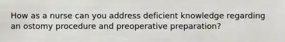 How as a nurse can you address deficient knowledge regarding an ostomy procedure and preoperative preparation?