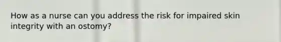 How as a nurse can you address the risk for impaired skin integrity with an ostomy?