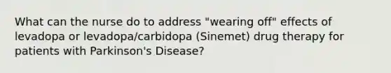 What can the nurse do to address "wearing off" effects of levadopa or levadopa/carbidopa (Sinemet) drug therapy for patients with Parkinson's Disease?