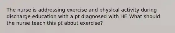 The nurse is addressing exercise and physical activity during discharge education with a pt diagnosed with HF. What should the nurse teach this pt about exercise?