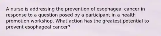 A nurse is addressing the prevention of esophageal cancer in response to a question posed by a participant in a health promotion workshop. What action has the greatest potential to prevent esophageal cancer?