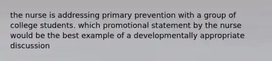 the nurse is addressing primary prevention with a group of college students. which promotional statement by the nurse would be the best example of a developmentally appropriate discussion