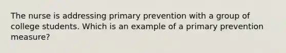 The nurse is addressing primary prevention with a group of college students. Which is an example of a primary prevention measure?