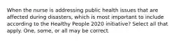 When the nurse is addressing public health issues that are affected during disasters, which is most important to include according to the Healthy People 2020 initiative? Select all that apply. One, some, or all may be correct.