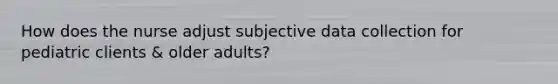 How does the nurse adjust subjective data collection for pediatric clients & older adults?